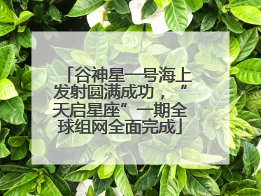 谷神星一号海上发射圆满成功，“天启星座”一期全球组网全面完成