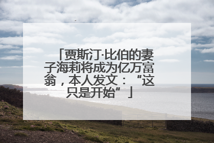 贾斯汀·比伯的妻子海莉将成为亿万富翁，本人发文：“这只是开始”