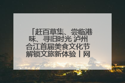 赶百草集、尝临港味、寻旧时光 泸州合江首届美食文化节解锁文旅新体验丨网络中国节·端午