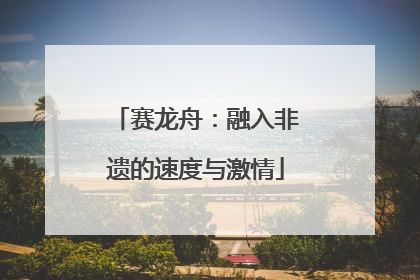 赛龙舟：融入非遗的速度与激情