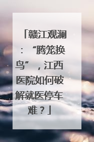 赣江观澜：“腾笼换鸟”，江西医院如何破解就医停车难？