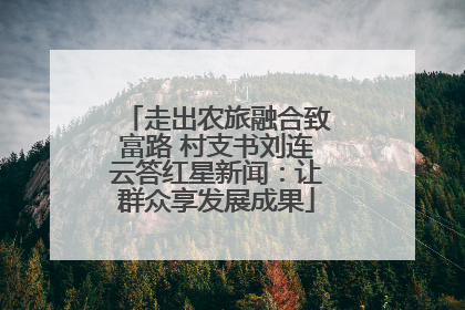 走出农旅融合致富路 村支书刘连云答红星新闻：让群众享发展成果