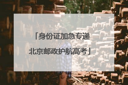 身份证加急专递 北京邮政护航高考
