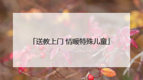 送教上门 情暖特殊儿童
