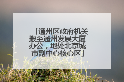 通州区政府机关搬至通州发展大厦办公，地处北京城市副中心核心区