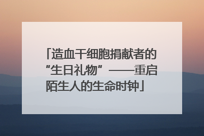 造血干细胞捐献者的“生日礼物”——重启陌生人的生命时钟