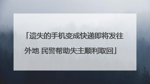 遗失的手机变成快递即将发往外地 民警帮助失主顺利取回