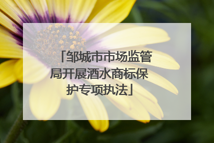 邹城市市场监管局开展酒水商标保护专项执法