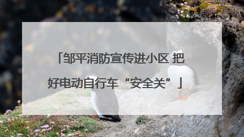 邹平消防宣传进小区 把好电动自行车“安全关”