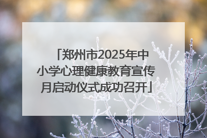 郑州市2025年中小学心理健康教育宣传月启动仪式成功召开