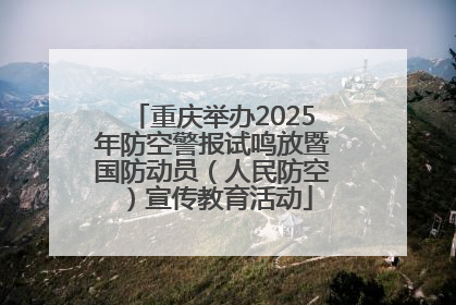 重庆举办2025年防空警报试鸣放暨国防动员（人民防空）宣传教育活动
