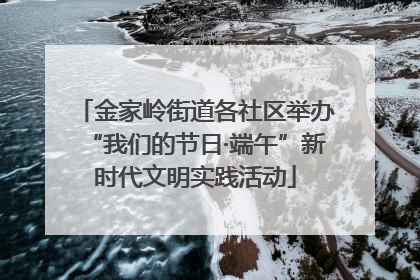 金家岭街道各社区举办“我们的节日·端午”新时代文明实践活动