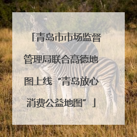 青岛市市场监督管理局联合高德地图上线“青岛放心消费公益地图”