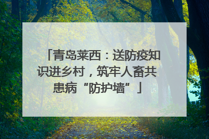 青岛莱西：送防疫知识进乡村，筑牢人畜共患病“防护墙”