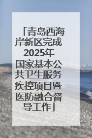 青岛西海岸新区完成2025年国家基本公共卫生服务疾控项目暨医防融合督导工作