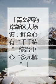 青岛西海岸新区大场镇：群众心有“千千结” 综治中心“多元解”