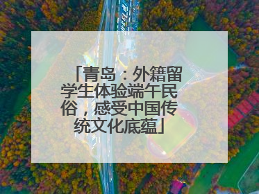 青岛：外籍留学生体验端午民俗，感受中国传统文化底蕴