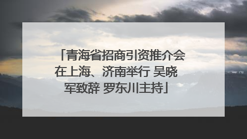 青海省招商引资推介会在上海、济南举行 吴晓军致辞 罗东川主持