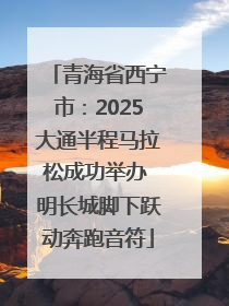 青海省西宁市：2025大通半程马拉松成功举办 明长城脚下跃动奔跑音符