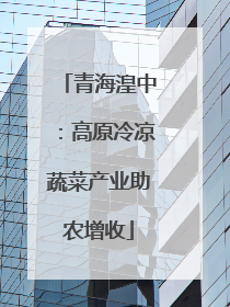青海湟中：高原冷凉蔬菜产业助农增收
