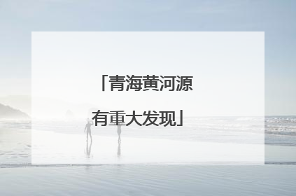 青海黄河源有重大发现