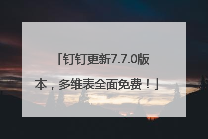 钉钉更新7.7.0版本，多维表全面免费！
