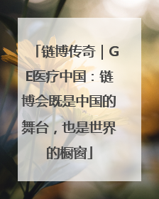 链博传奇｜GE医疗中国：链博会既是中国的舞台，也是世界的橱窗