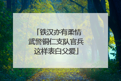铁汉亦有柔情 武警铜仁支队官兵这样表白父爱