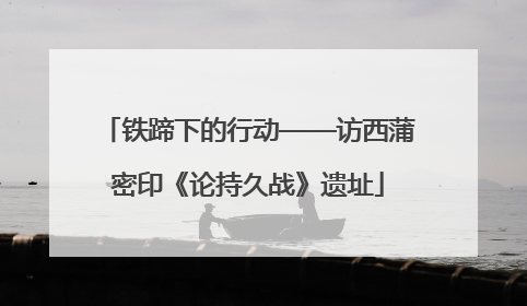 铁蹄下的行动——访西蒲密印《论持久战》遗址