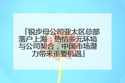 锐步母公司亚太区总部落户上海：热情多元环境与公司契合，中国市场潜力带来重要机遇