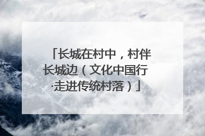 长城在村中，村伴长城边（文化中国行·走进传统村落）
