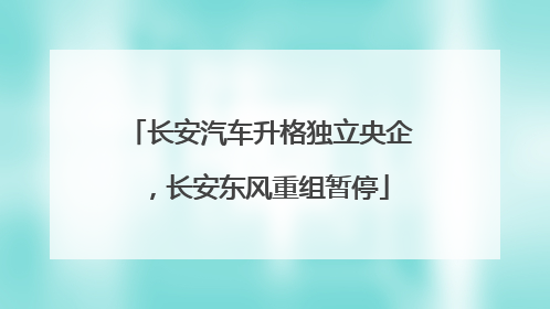 长安汽车升格独立央企，长安东风重组暂停