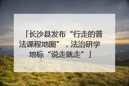 长沙县发布“行走的普法课程地图”，法治研学地标“说走就走”
