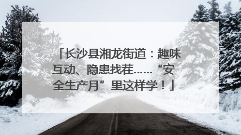 长沙县湘龙街道：趣味互动、隐患找茬……“安全生产月”里这样学！