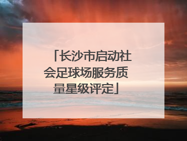 长沙市启动社会足球场服务质量星级评定