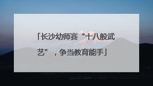 长沙幼师赛“十八般武艺”，争当教育能手