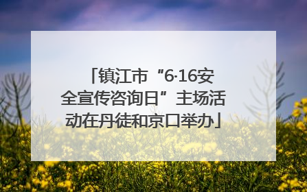镇江市“6·16安全宣传咨询日”主场活动在丹徒和京口举办