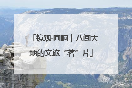 镜观·回响｜八闽大地的文旅“茗”片