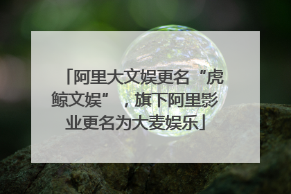 阿里大文娱更名“虎鲸文娱”，旗下阿里影业更名为大麦娱乐