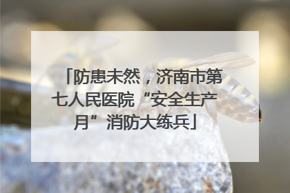防患未然，济南市第七人民医院“安全生产月”消防大练兵