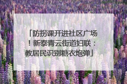 防拐课开进社区广场！新泰青云街道妇联：教居民识别糖衣炮弹