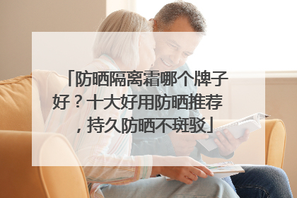 防晒隔离霜哪个牌子好？十大好用防晒推荐，持久防晒不斑驳
