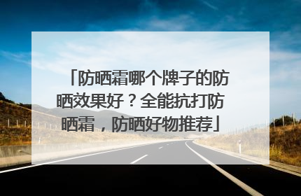 防晒霜哪个牌子的防晒效果好？全能抗打防晒霜，防晒好物推荐