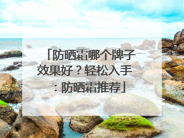防晒霜哪个牌子效果好？轻松入手：防晒霜推荐