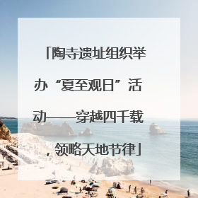 陶寺遗址组织举办“夏至观日”活动——穿越四千载，领略天地节律