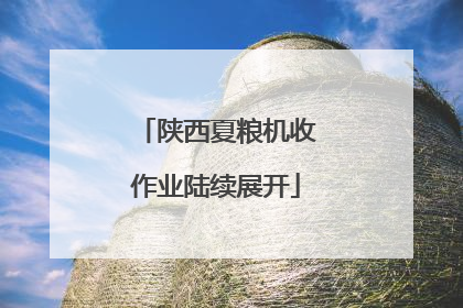 陕西夏粮机收作业陆续展开