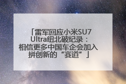 雷军回应小米SU7 Ultra纽北破纪录：相信更多中国车企会加入拼创新的“赛道”