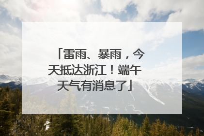 雷雨、暴雨，今天抵达浙江！端午天气有消息了