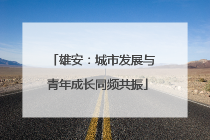 雄安：城市发展与青年成长同频共振