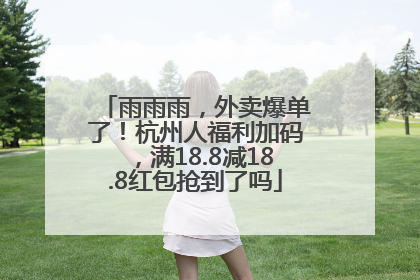 雨雨雨，外卖爆单了！杭州人福利加码，满18.8减18.8红包抢到了吗